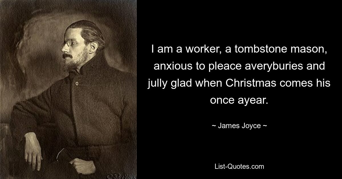 I am a worker, a tombstone mason, anxious to pleace averyburies and jully glad when Christmas comes his once ayear. — © James Joyce