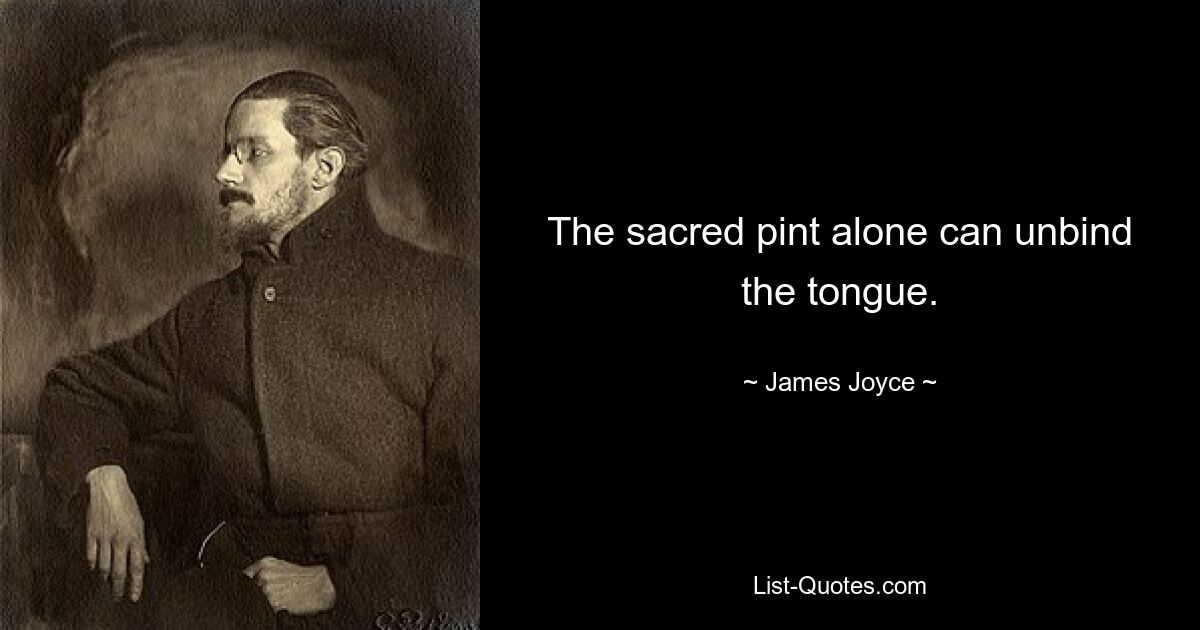 The sacred pint alone can unbind the tongue. — © James Joyce