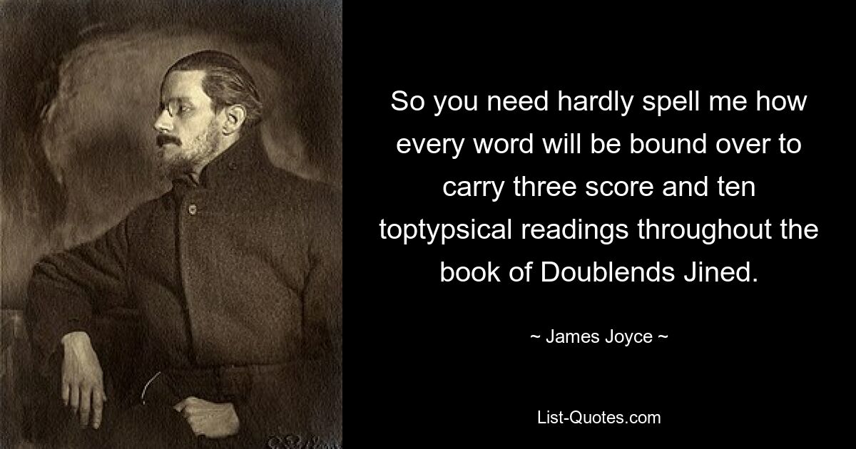 So you need hardly spell me how every word will be bound over to carry three score and ten toptypsical readings throughout the book of Doublends Jined. — © James Joyce