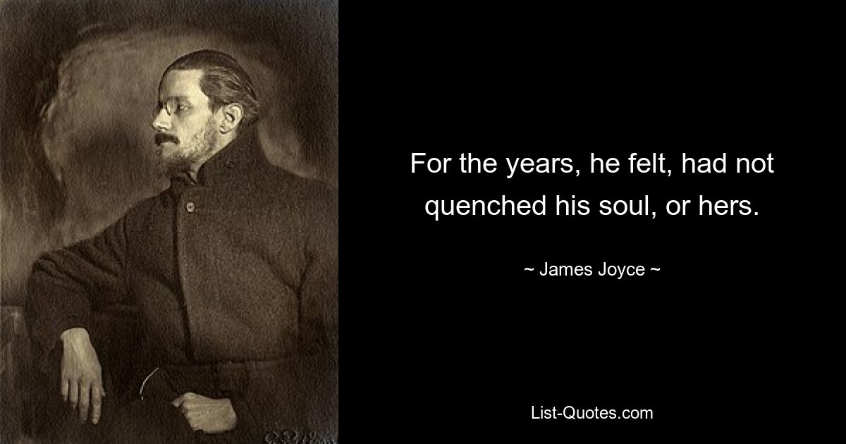 For the years, he felt, had not quenched his soul, or hers. — © James Joyce