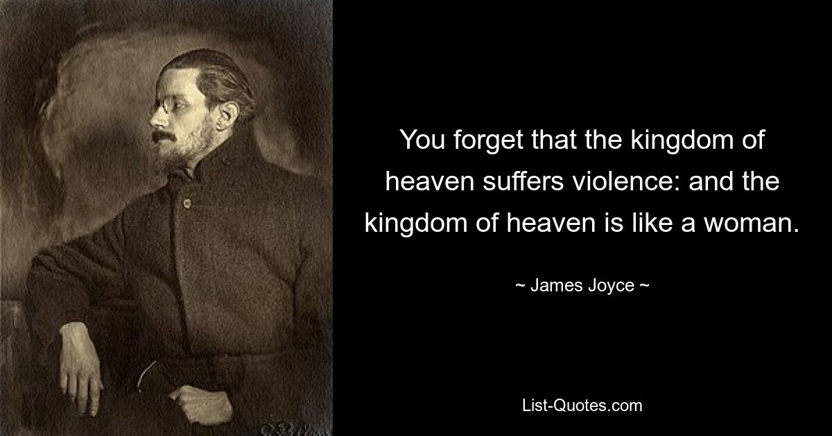 You forget that the kingdom of heaven suffers violence: and the kingdom of heaven is like a woman. — © James Joyce