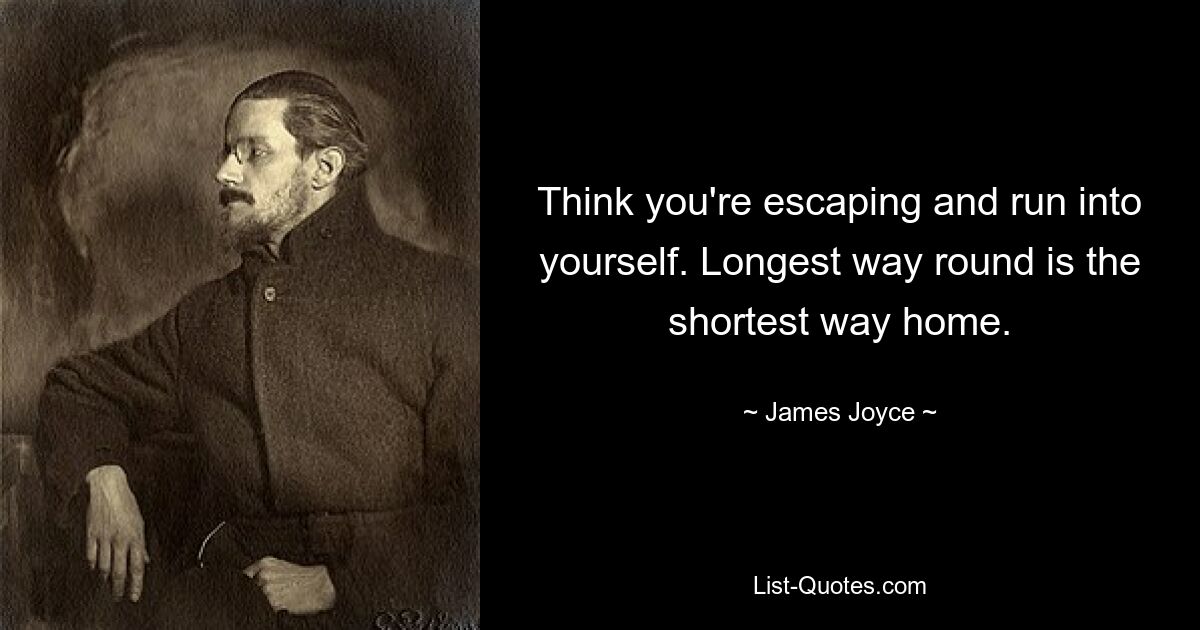 Think you're escaping and run into yourself. Longest way round is the shortest way home. — © James Joyce