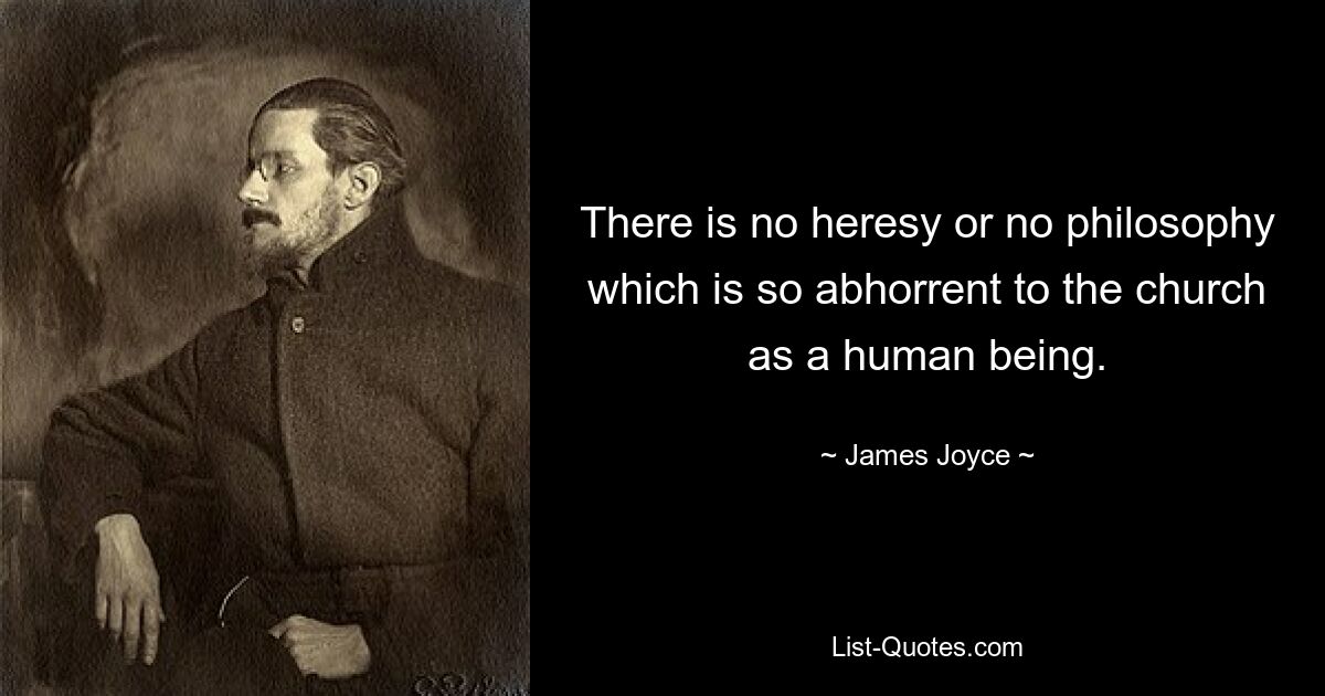 There is no heresy or no philosophy which is so abhorrent to the church as a human being. — © James Joyce