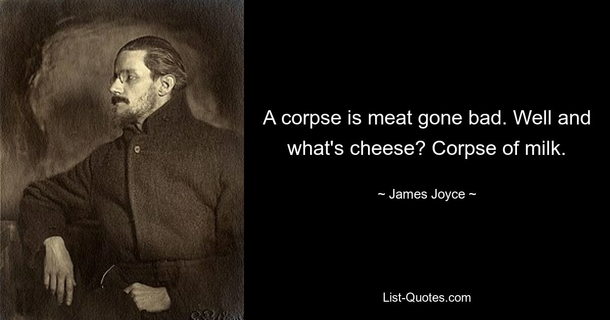 A corpse is meat gone bad. Well and what's cheese? Corpse of milk. — © James Joyce