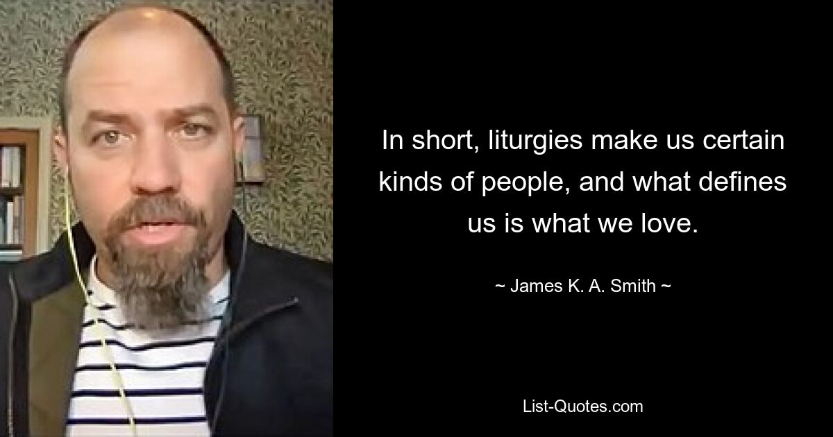 In short, liturgies make us certain kinds of people, and what defines us is what we love. — © James K. A. Smith