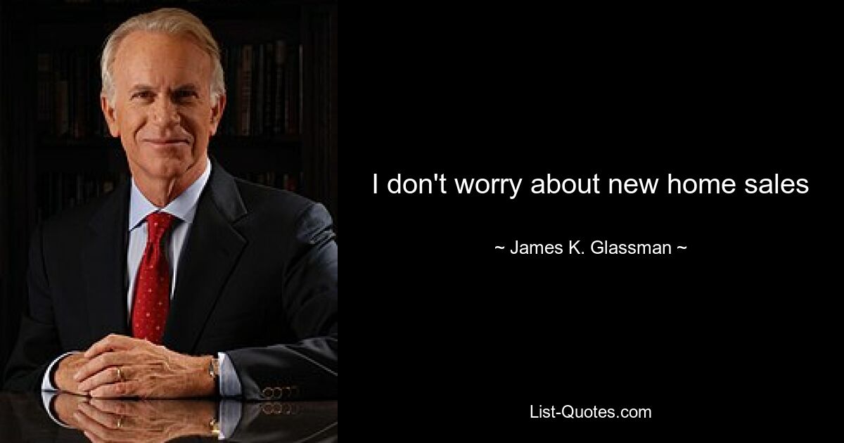 I don't worry about new home sales — © James K. Glassman