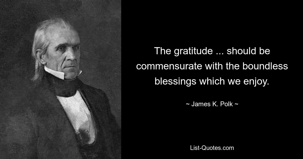 The gratitude ... should be commensurate with the boundless blessings which we enjoy. — © James K. Polk