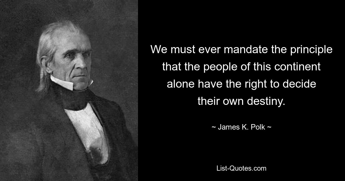 We must ever mandate the principle that the people of this continent alone have the right to decide their own destiny. — © James K. Polk