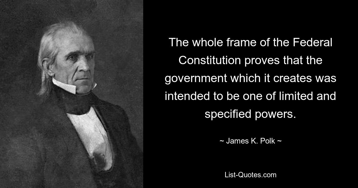 The whole frame of the Federal Constitution proves that the government which it creates was intended to be one of limited and specified powers. — © James K. Polk