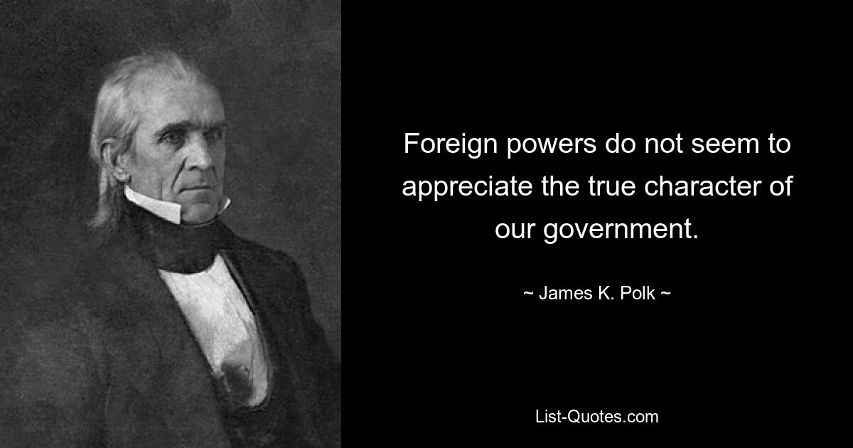 Foreign powers do not seem to appreciate the true character of our government. — © James K. Polk