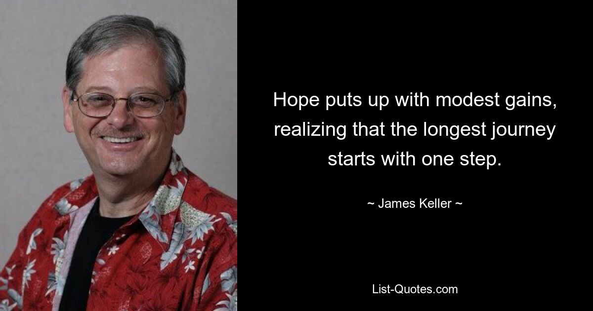 Hope puts up with modest gains, realizing that the longest journey starts with one step. — © James Keller