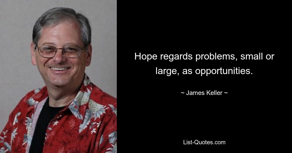 Hope regards problems, small or large, as opportunities. — © James Keller