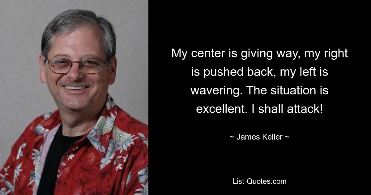 My center is giving way, my right is pushed back, my left is wavering. The situation is excellent. I shall attack! — © James Keller