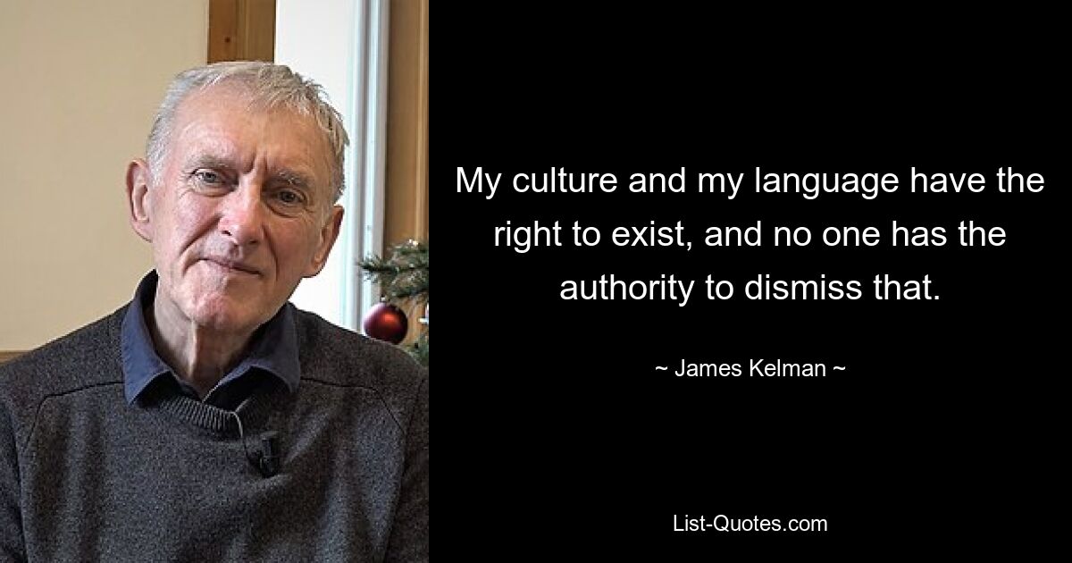 My culture and my language have the right to exist, and no one has the authority to dismiss that. — © James Kelman