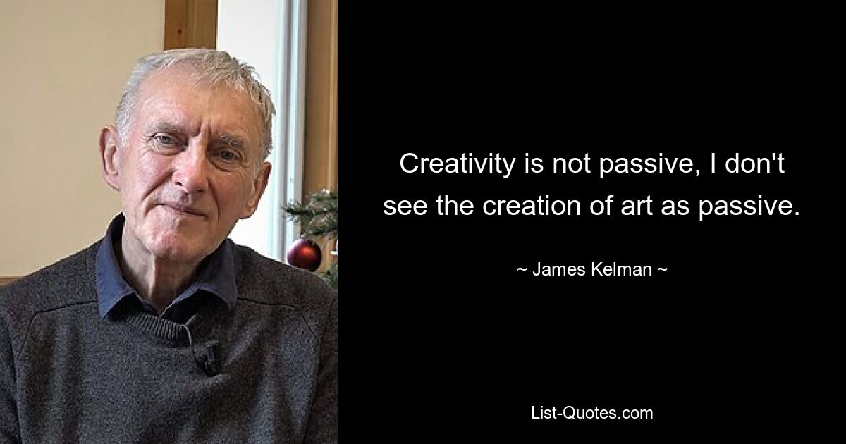 Creativity is not passive, I don't see the creation of art as passive. — © James Kelman