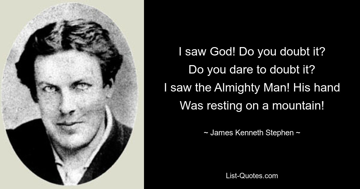 I saw God! Do you doubt it?
Do you dare to doubt it?
I saw the Almighty Man! His hand
Was resting on a mountain! — © James Kenneth Stephen