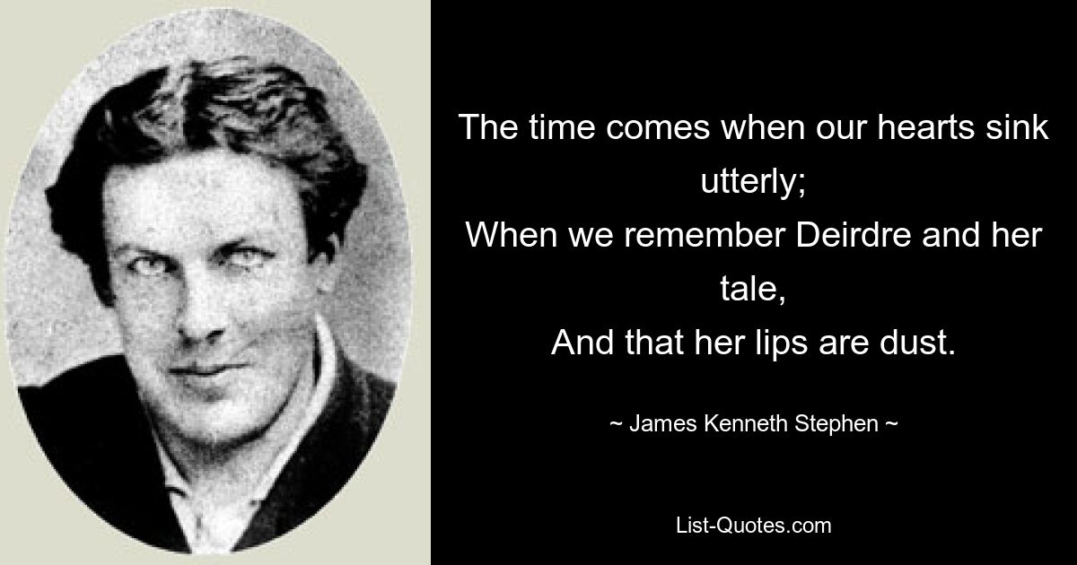 The time comes when our hearts sink utterly;
When we remember Deirdre and her tale,
And that her lips are dust. — © James Kenneth Stephen