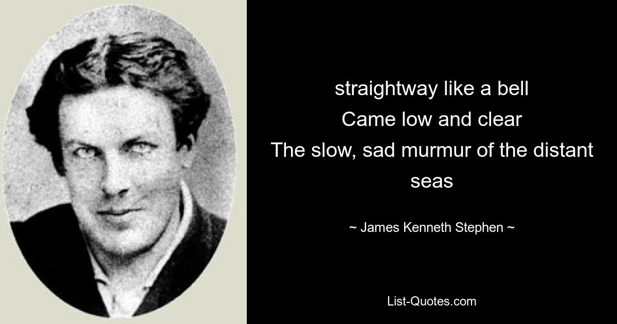 straightway like a bell
Came low and clear
The slow, sad murmur of the distant seas — © James Kenneth Stephen