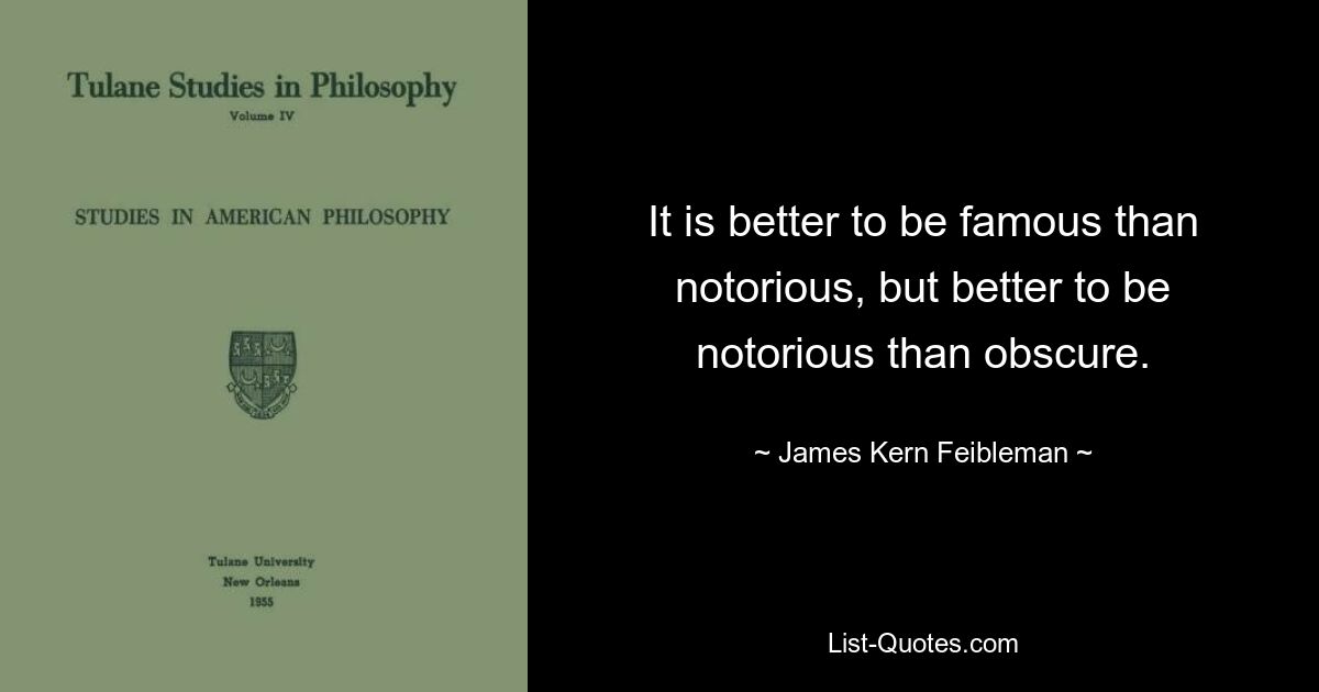 It is better to be famous than notorious, but better to be notorious than obscure. — © James Kern Feibleman