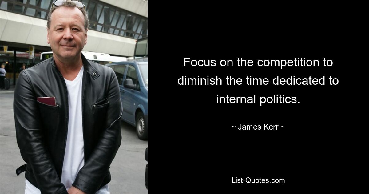 Focus on the competition to diminish the time dedicated to internal politics. — © James Kerr