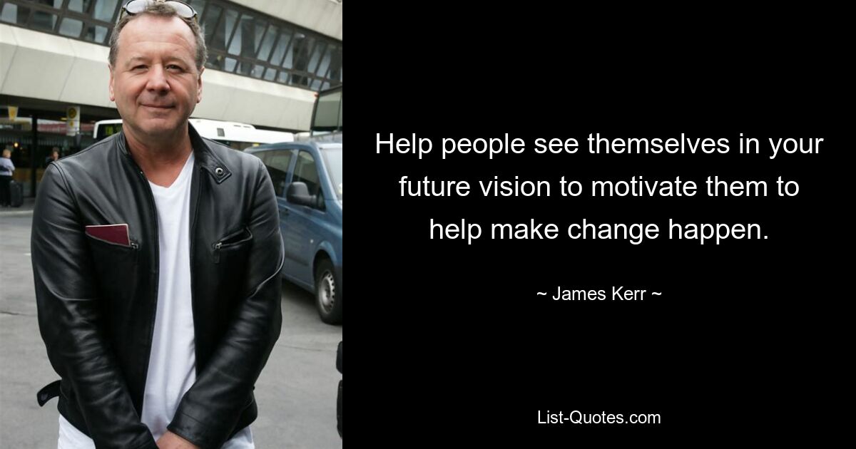 Help people see themselves in your future vision to motivate them to help make change happen. — © James Kerr