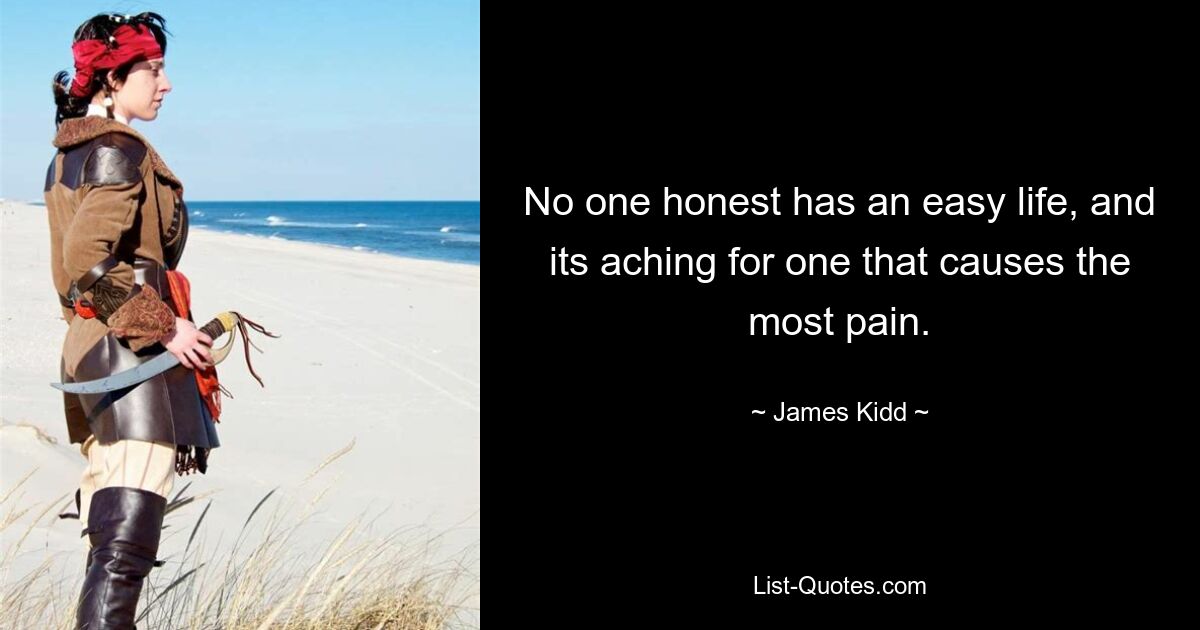 No one honest has an easy life, and its aching for one that causes the most pain. — © James Kidd