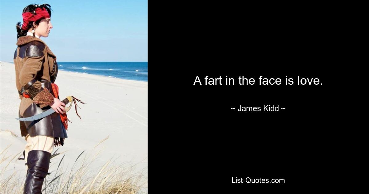 A fart in the face is love. — © James Kidd