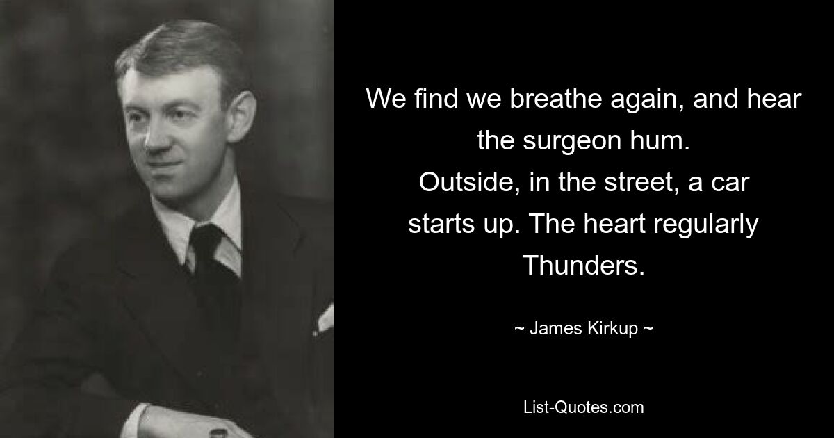 We find we breathe again, and hear the surgeon hum.
Outside, in the street, a car starts up. The heart regularly
Thunders. — © James Kirkup