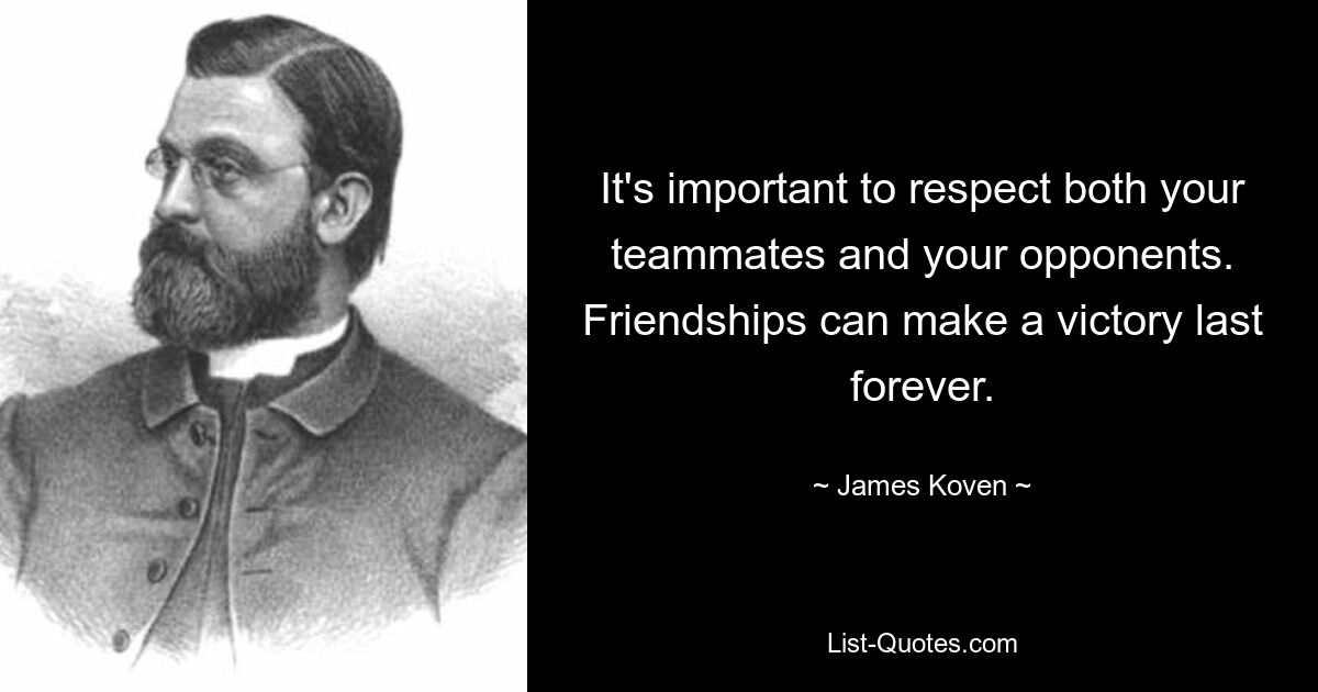 It's important to respect both your teammates and your opponents. Friendships can make a victory last forever. — © James Koven