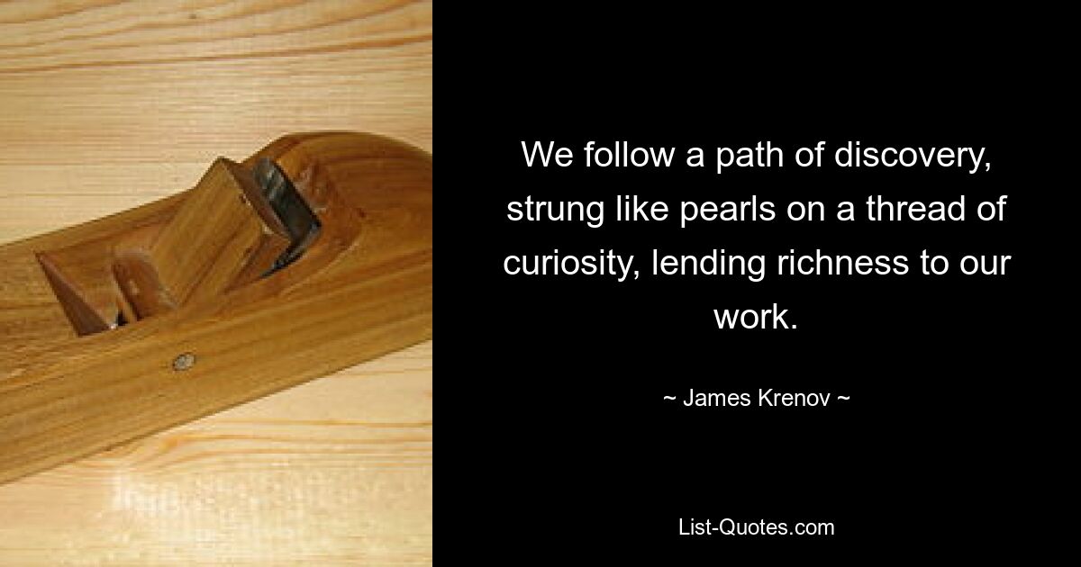 We follow a path of discovery, strung like pearls on a thread of curiosity, lending richness to our work. — © James Krenov