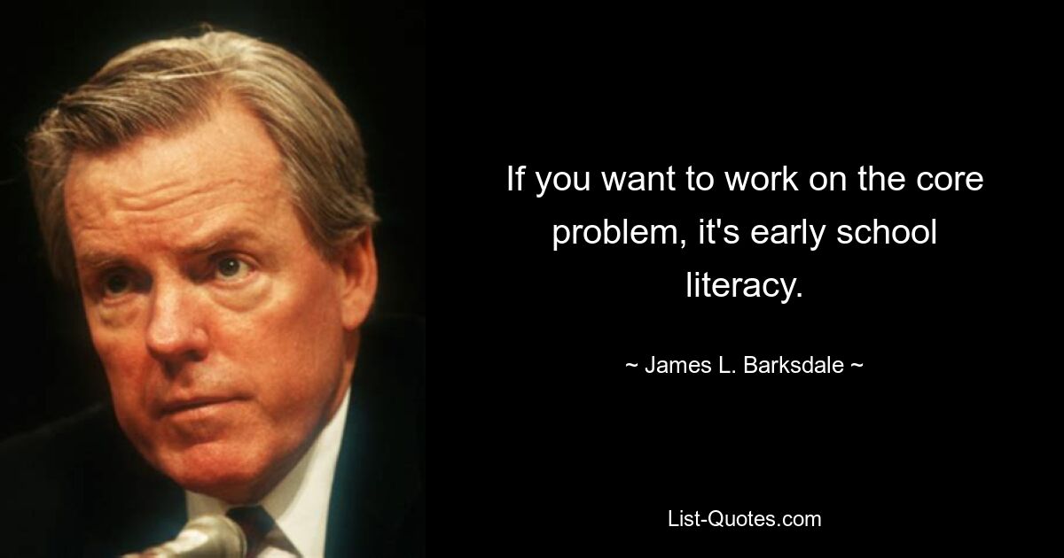 If you want to work on the core problem, it's early school literacy. — © James L. Barksdale