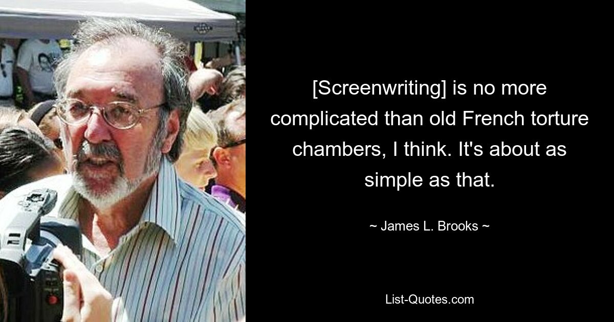 [Screenwriting] is no more complicated than old French torture chambers, I think. It's about as simple as that. — © James L. Brooks