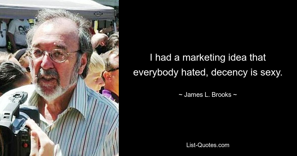 I had a marketing idea that everybody hated, decency is sexy. — © James L. Brooks