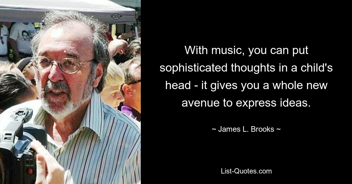 With music, you can put sophisticated thoughts in a child's head - it gives you a whole new avenue to express ideas. — © James L. Brooks