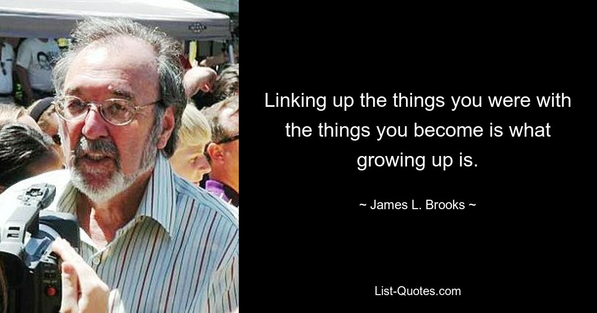 Linking up the things you were with the things you become is what growing up is. — © James L. Brooks