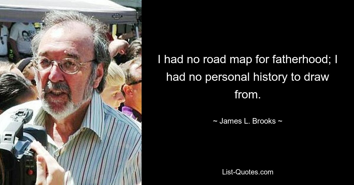 I had no road map for fatherhood; I had no personal history to draw from. — © James L. Brooks