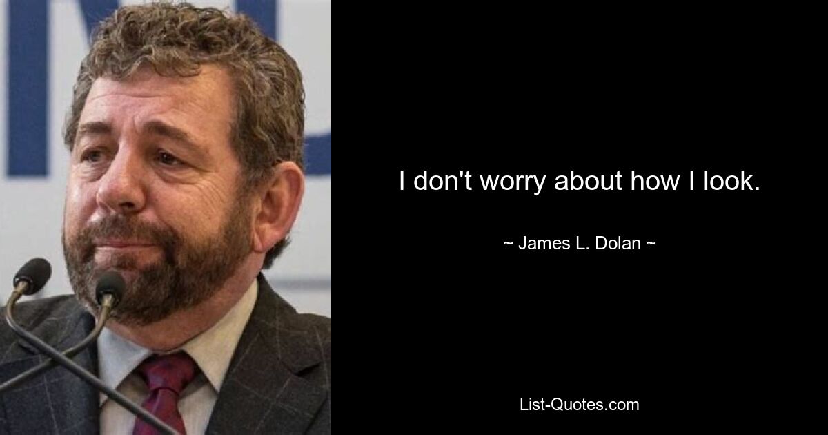 I don't worry about how I look. — © James L. Dolan