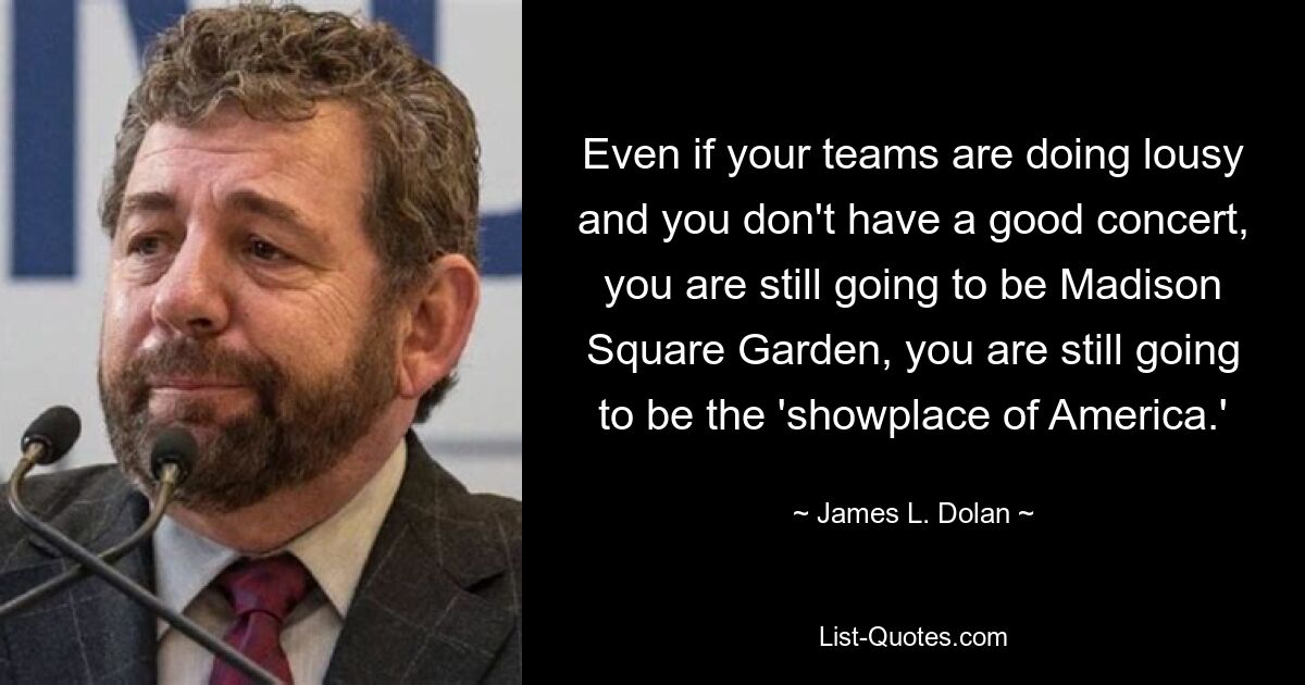 Even if your teams are doing lousy and you don't have a good concert, you are still going to be Madison Square Garden, you are still going to be the 'showplace of America.' — © James L. Dolan