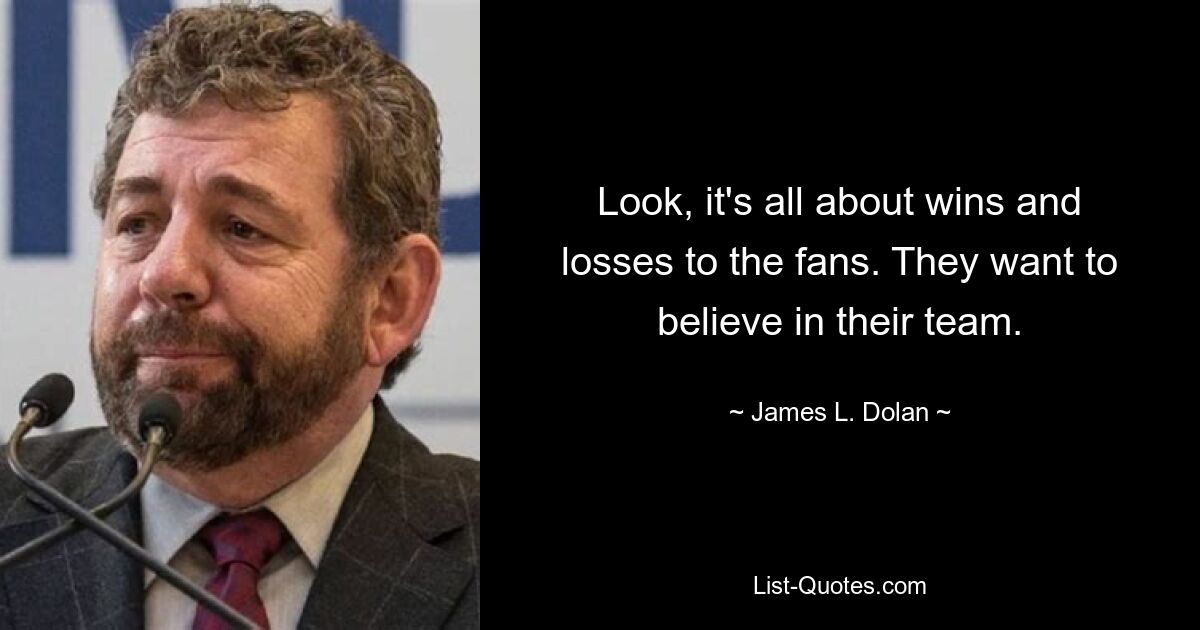 Look, it's all about wins and losses to the fans. They want to believe in their team. — © James L. Dolan