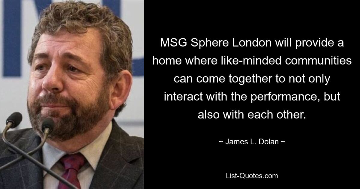 MSG Sphere London станет домом, где сообщества единомышленников смогут собраться вместе, чтобы не только взаимодействовать во время представления, но и друг с другом. — © Джеймс Л. Долан 