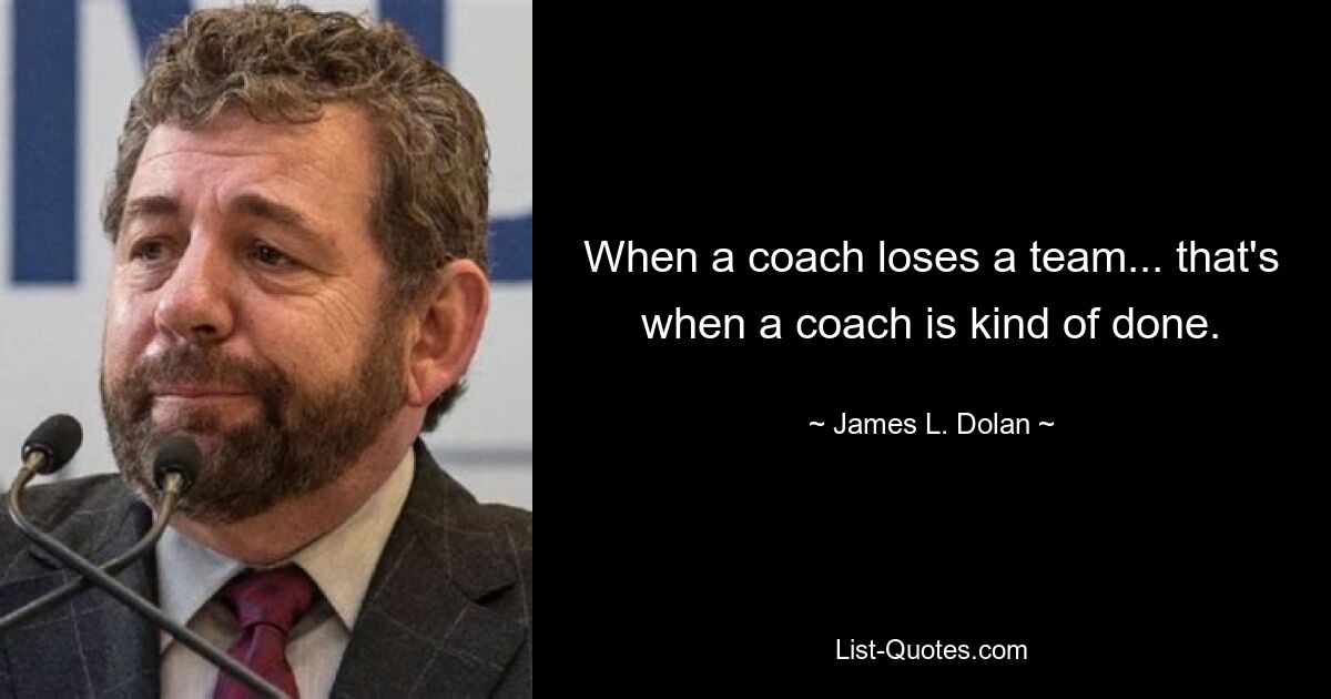 When a coach loses a team... that's when a coach is kind of done. — © James L. Dolan