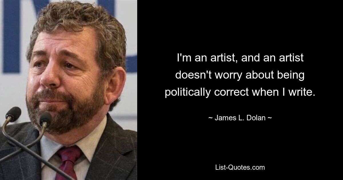 I'm an artist, and an artist doesn't worry about being politically correct when I write. — © James L. Dolan