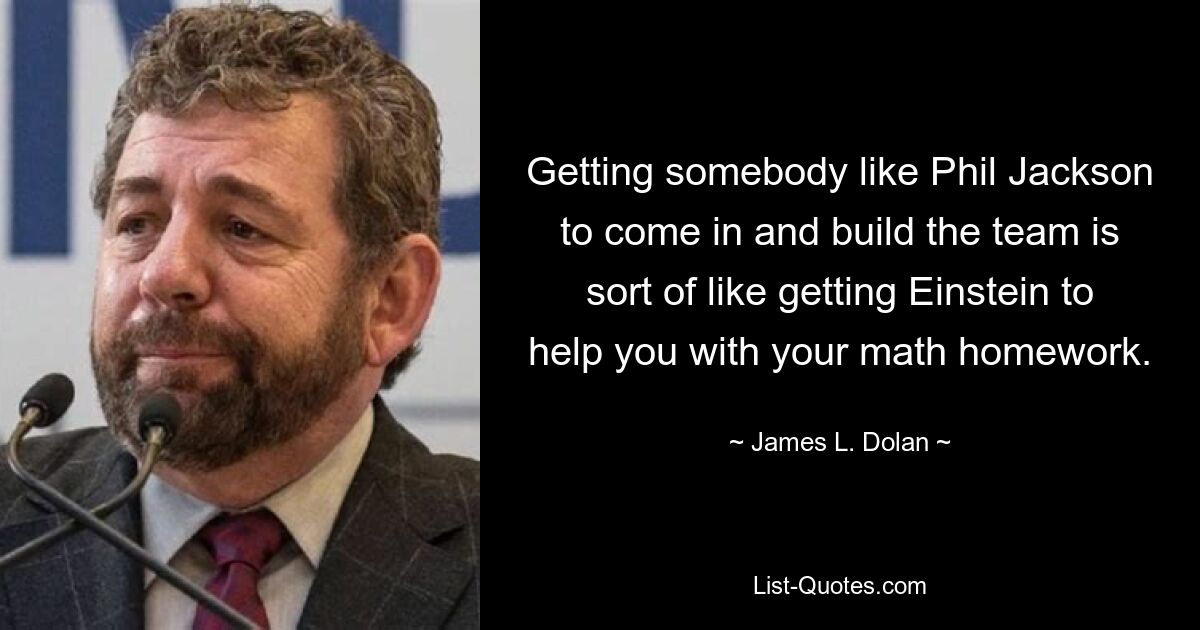 Getting somebody like Phil Jackson to come in and build the team is sort of like getting Einstein to help you with your math homework. — © James L. Dolan