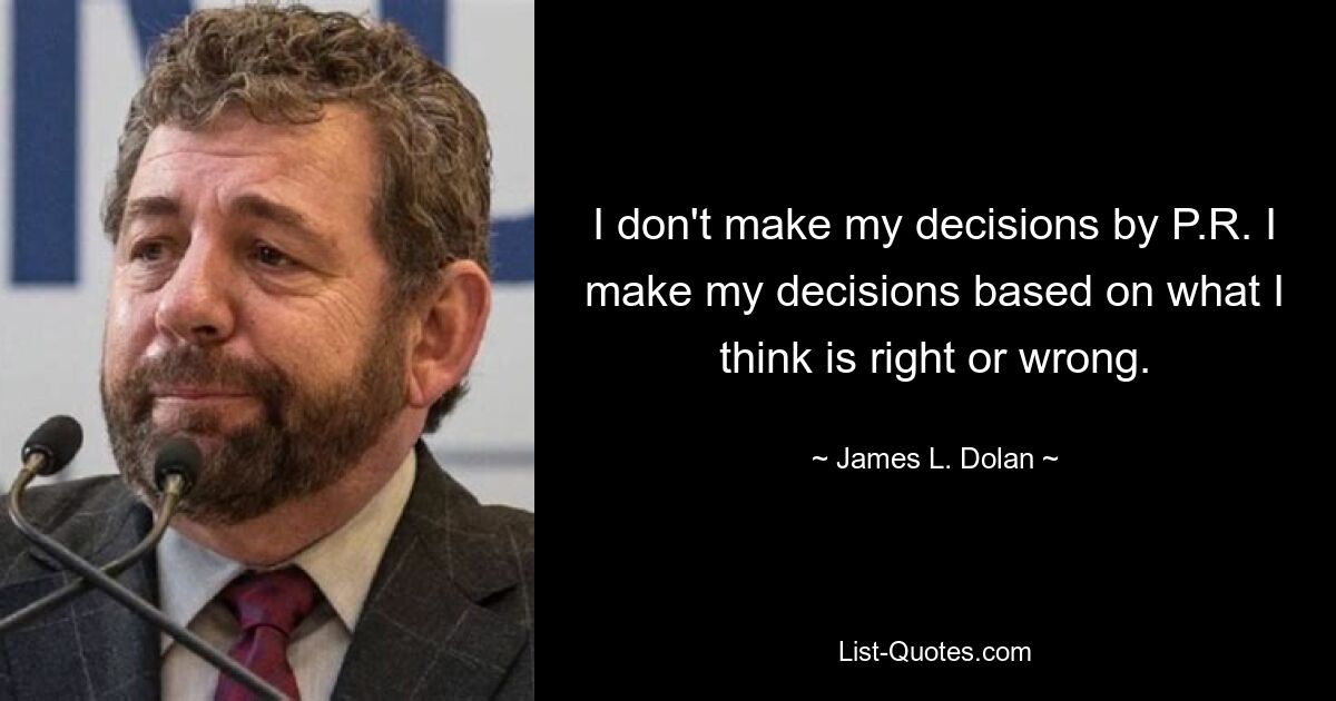 I don't make my decisions by P.R. I make my decisions based on what I think is right or wrong. — © James L. Dolan