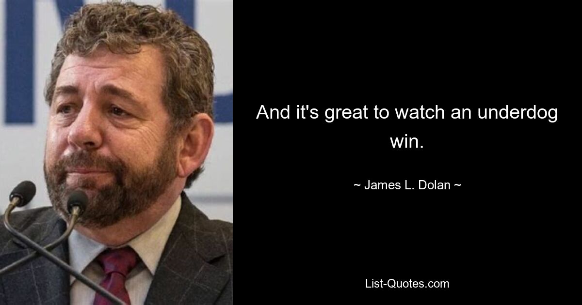 And it's great to watch an underdog win. — © James L. Dolan