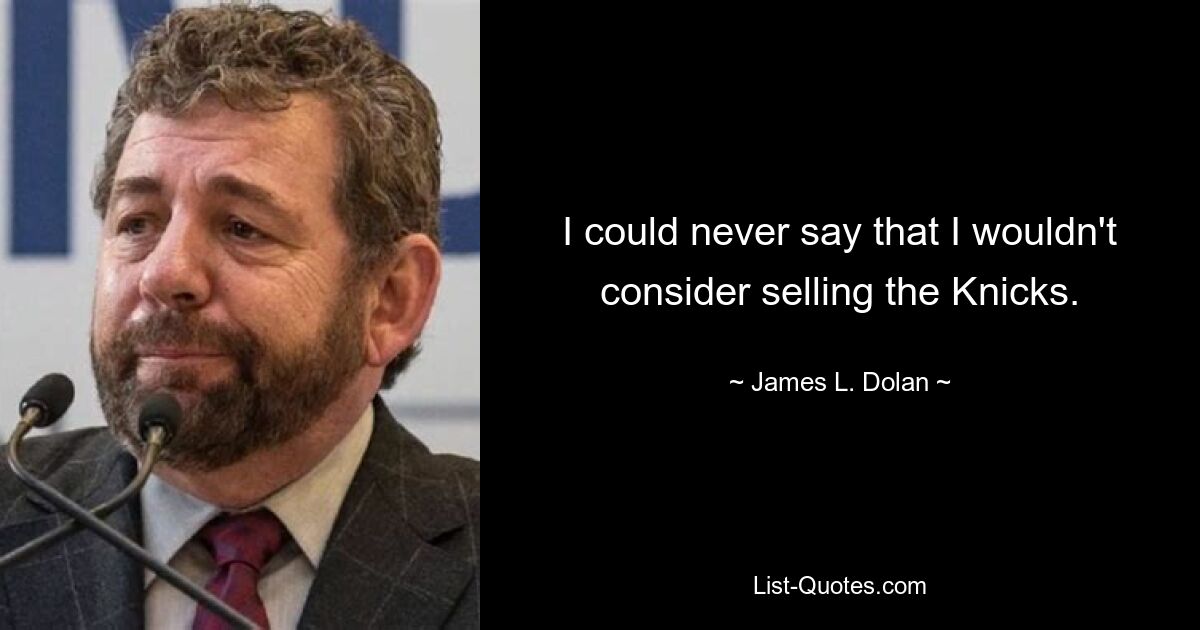 I could never say that I wouldn't consider selling the Knicks. — © James L. Dolan