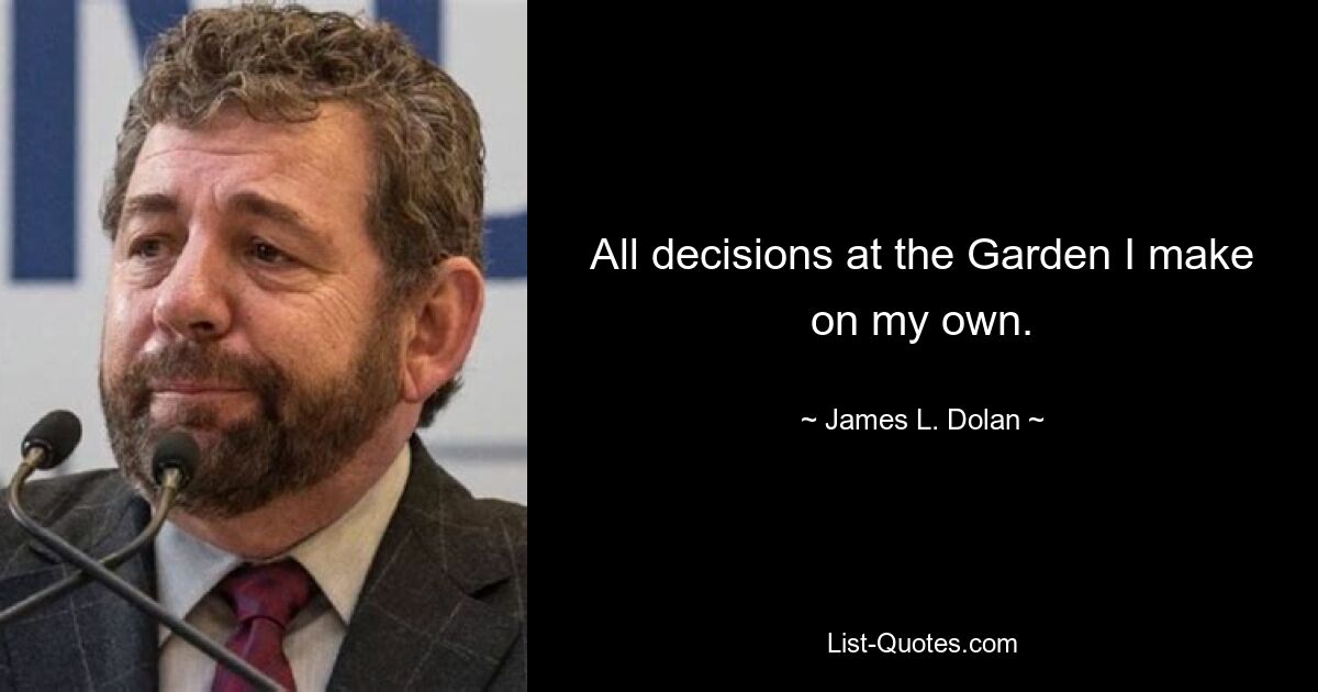 All decisions at the Garden I make on my own. — © James L. Dolan