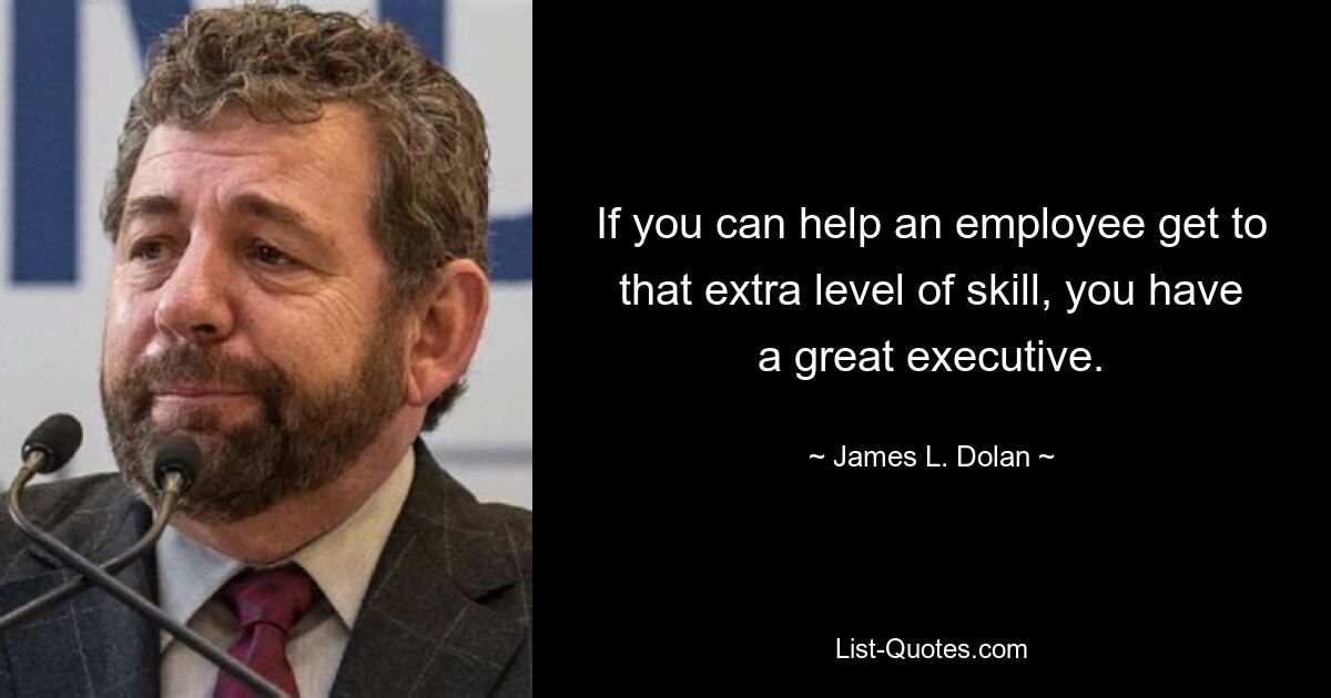 If you can help an employee get to that extra level of skill, you have a great executive. — © James L. Dolan