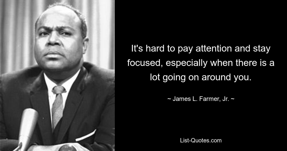 It's hard to pay attention and stay focused, especially when there is a lot going on around you. — © James L. Farmer, Jr.