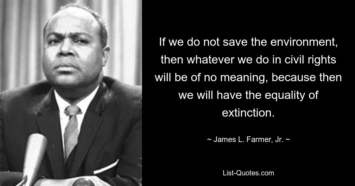 If we do not save the environment, then whatever we do in civil rights will be of no meaning, because then we will have the equality of extinction. — © James L. Farmer, Jr.